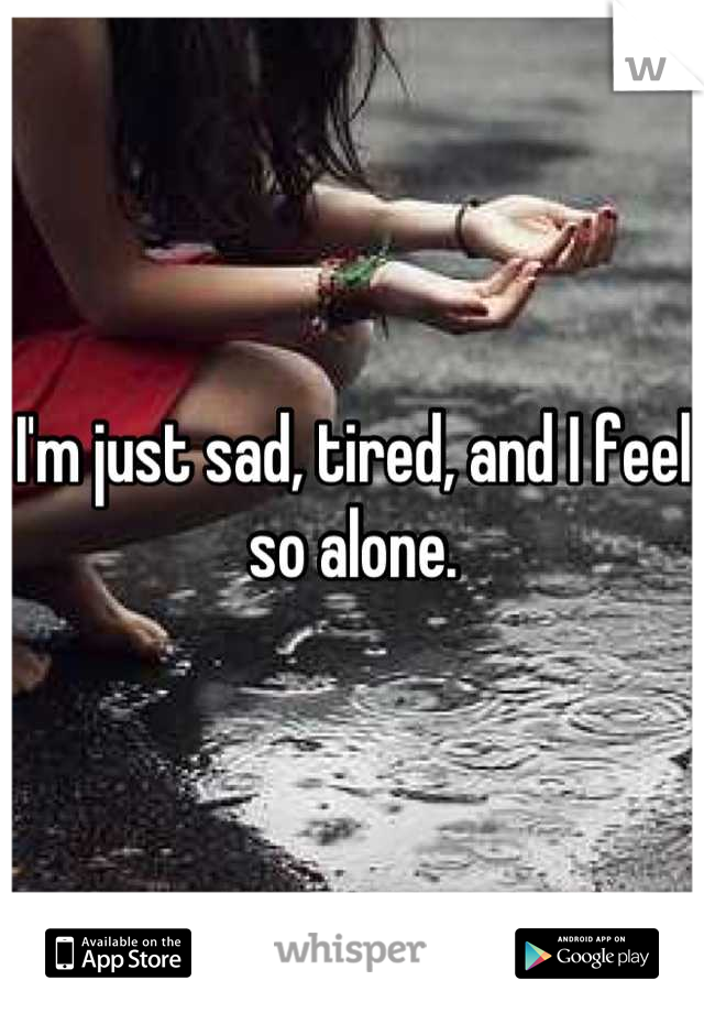I'm just sad, tired, and I feel so alone.