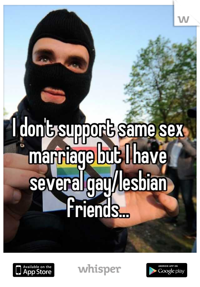 I don't support same sex marriage but I have several gay/lesbian friends...
