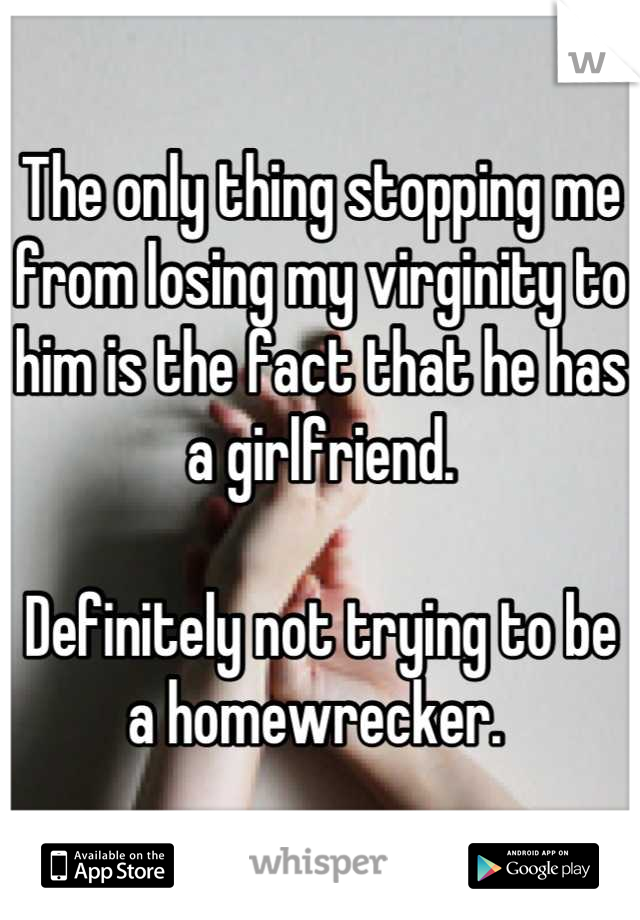 The only thing stopping me from losing my virginity to him is the fact that he has a girlfriend.

Definitely not trying to be a homewrecker. 