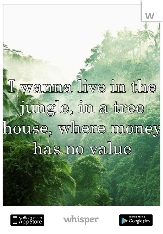 I wanna live in the jungle, in a tree house, where money has no value
