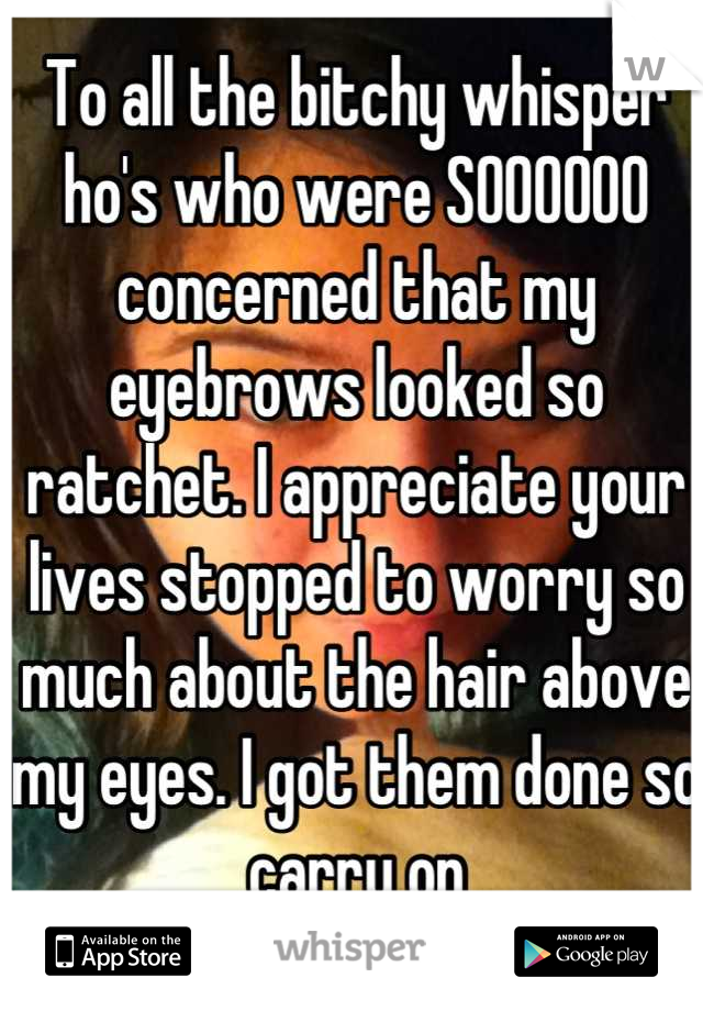 To all the bitchy whisper ho's who were SOOOOOO concerned that my eyebrows looked so ratchet. I appreciate your lives stopped to worry so much about the hair above my eyes. I got them done so carry on