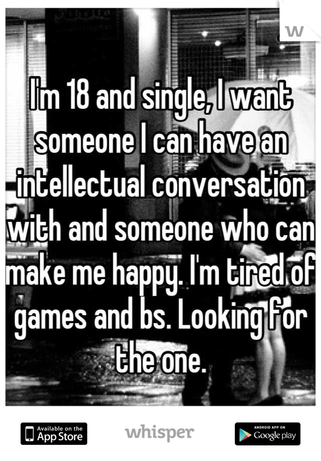 I'm 18 and single, I want someone I can have an intellectual conversation with and someone who can make me happy. I'm tired of games and bs. Looking for the one.