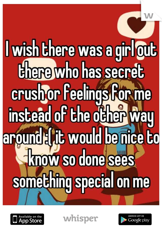 I wish there was a girl out there who has secret crush or feelings for me instead of the other way around :( it would be nice to know so done sees something special on me