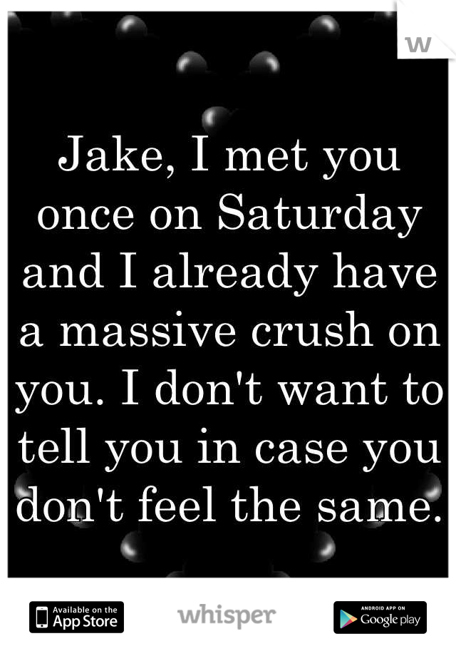 Jake, I met you once on Saturday and I already have a massive crush on you. I don't want to tell you in case you don't feel the same.