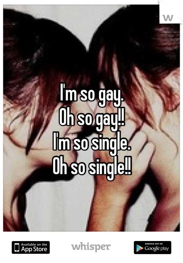 I'm so gay. 
Oh so gay!!
I'm so single.
Oh so single!!