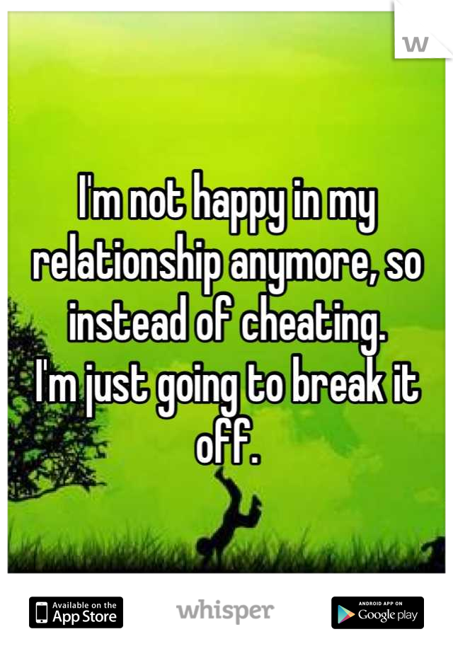 I'm not happy in my relationship anymore, so instead of cheating.
I'm just going to break it off.