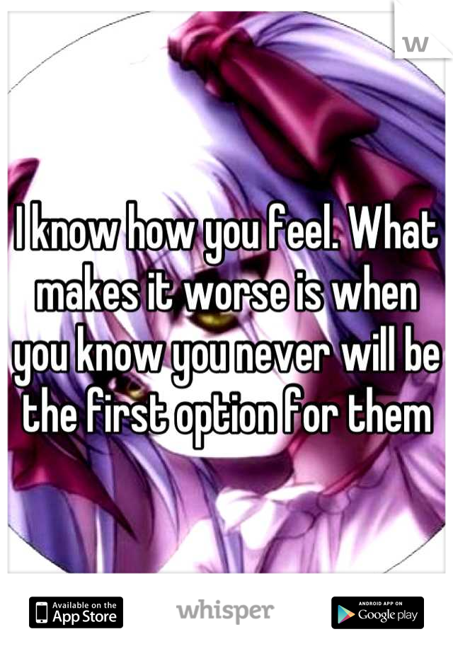 I know how you feel. What makes it worse is when you know you never will be the first option for them