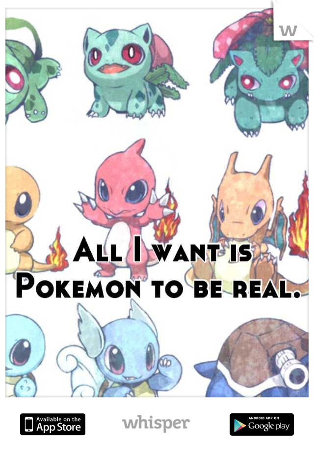 All I want is Pokemon to be real. 
