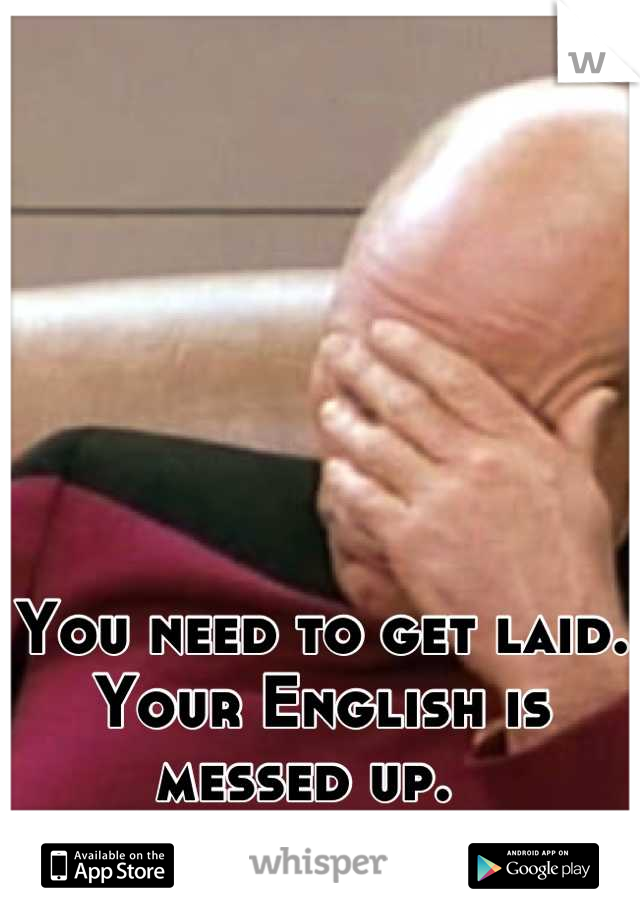 You need to get laid. Your English is messed up.  