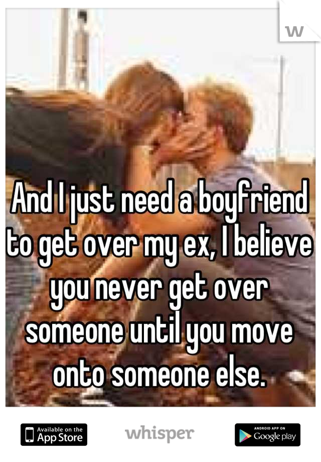 And I just need a boyfriend to get over my ex, I believe you never get over someone until you move onto someone else.