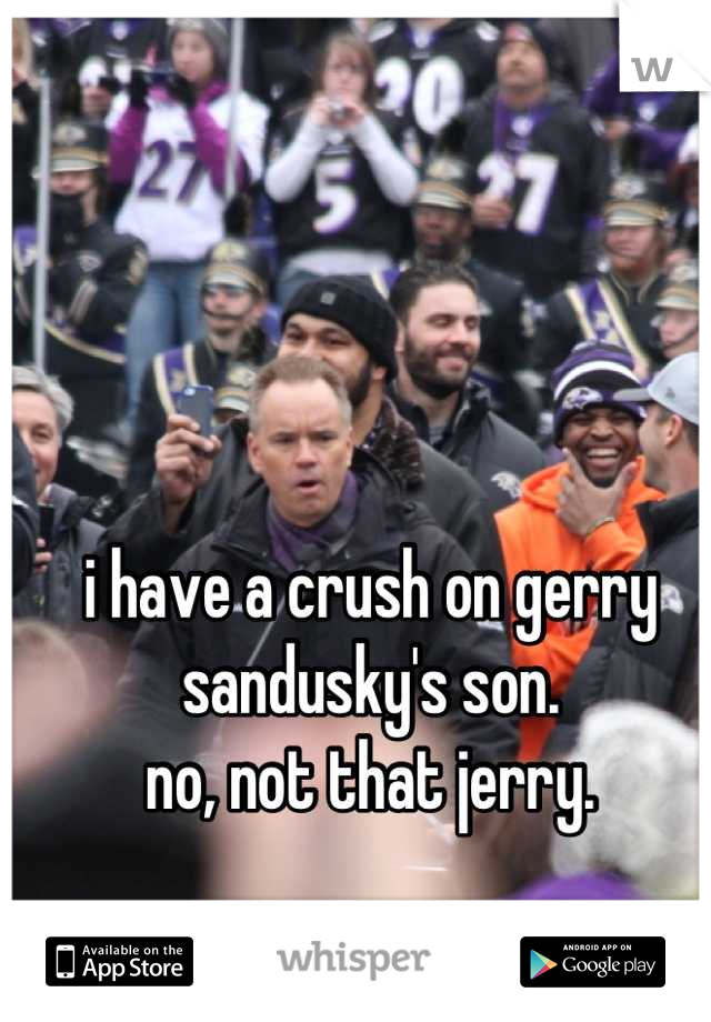 i have a crush on gerry sandusky's son. 
no, not that jerry.