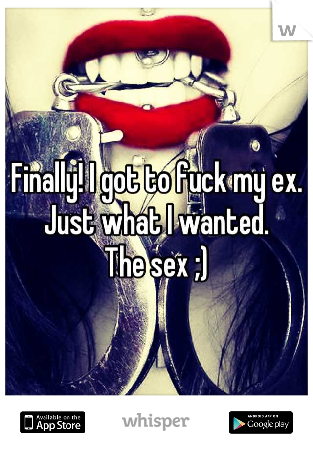 Finally! I got to fuck my ex.
Just what I wanted. 
The sex ;)