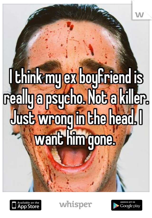 I think my ex boyfriend is really a psycho. Not a killer. Just wrong in the head. I want him gone. 