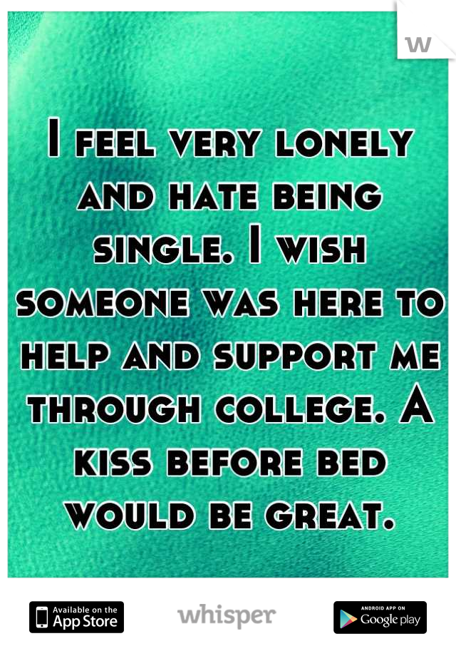 I feel very lonely and hate being single. I wish someone was here to help and support me through college. A kiss before bed would be great.