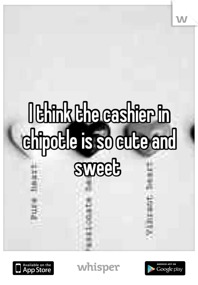 I think the cashier in chipotle is so cute and sweet 