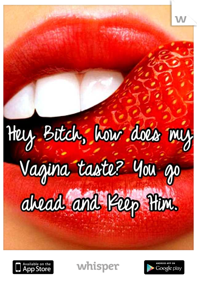 Hey Bitch, how does my Vagina taste? You go ahead and Keep Him.