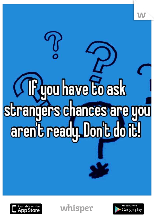 If you have to ask strangers chances are you aren't ready. Don't do it! 