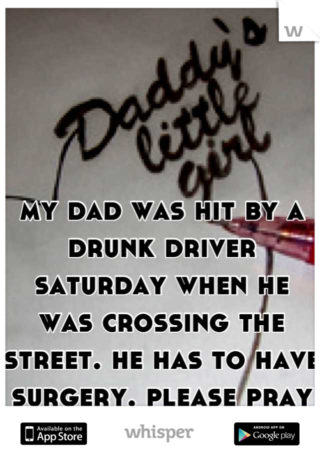 my dad was hit by a drunk driver saturday when he was crossing the street. he has to have surgery. please pray for him.