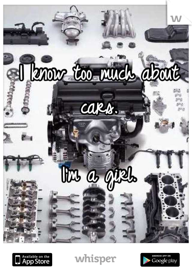 I know too much about cars.

I'm a girl.