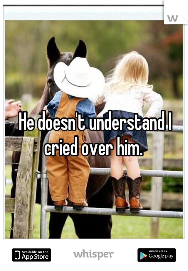 He doesn't understand I cried over him. 