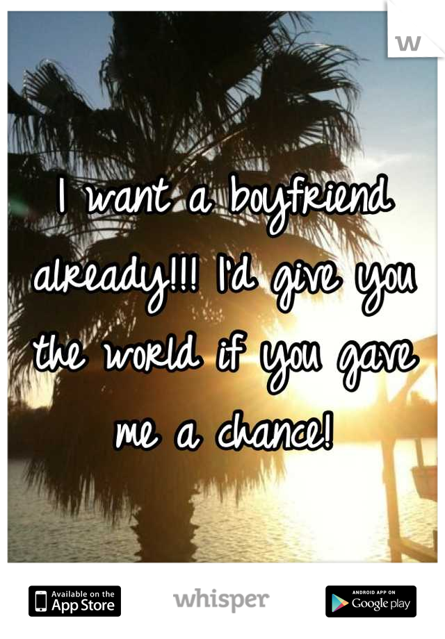I want a boyfriend already!!! I'd give you the world if you gave me a chance!