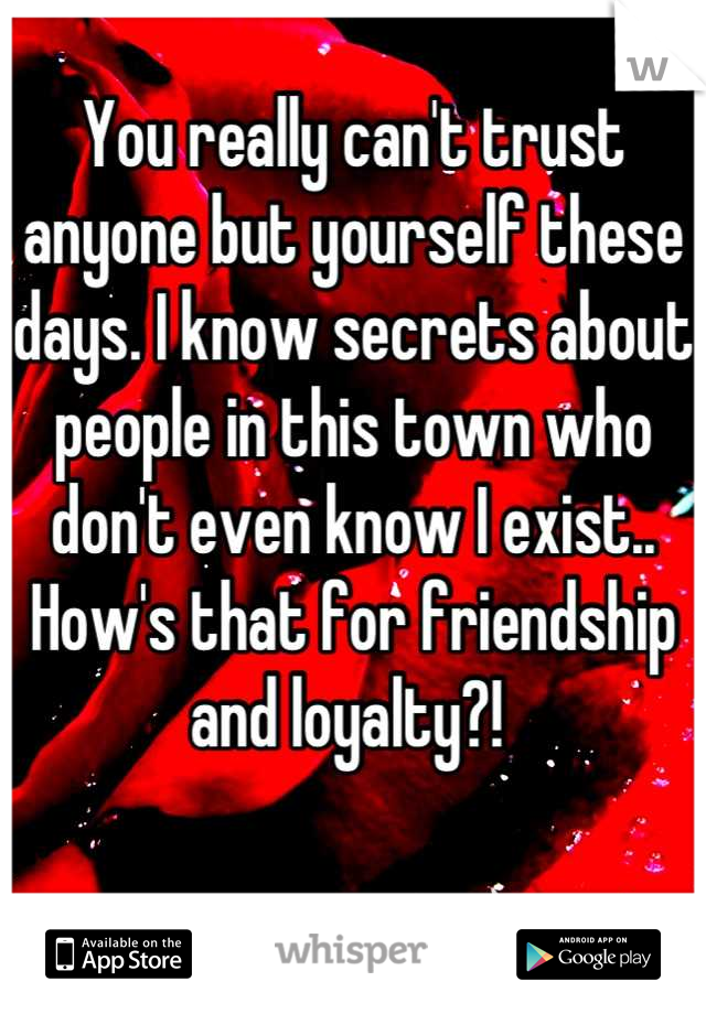 You really can't trust anyone but yourself these days. I know secrets about people in this town who don't even know I exist.. How's that for friendship and loyalty?! 