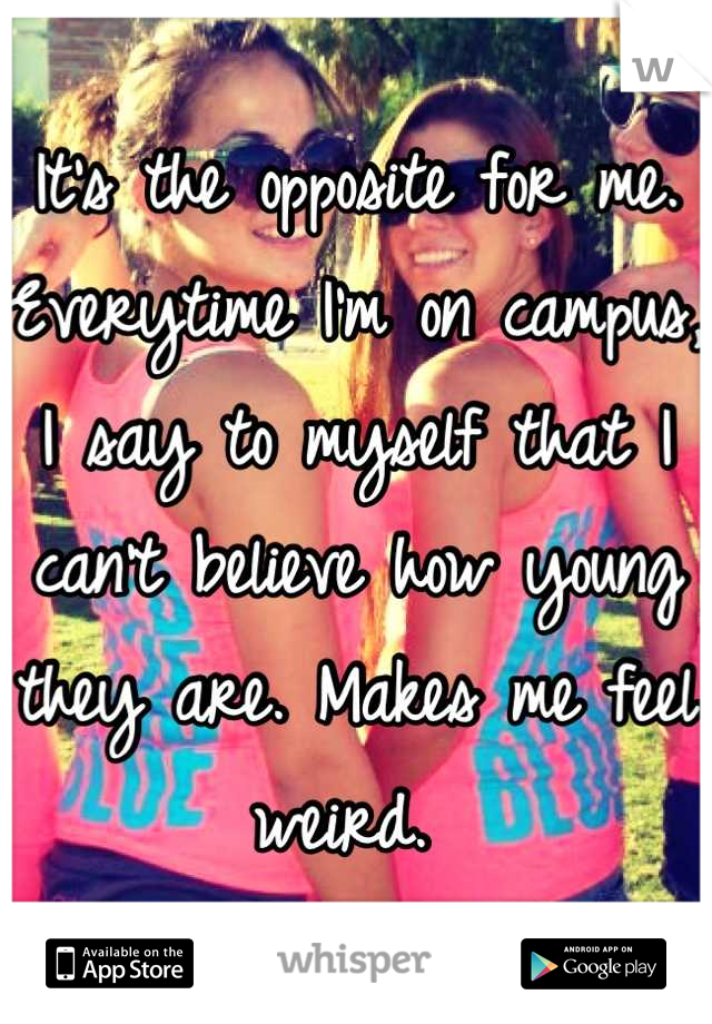 It's the opposite for me. Everytime I'm on campus, I say to myself that I can't believe how young they are. Makes me feel weird. 