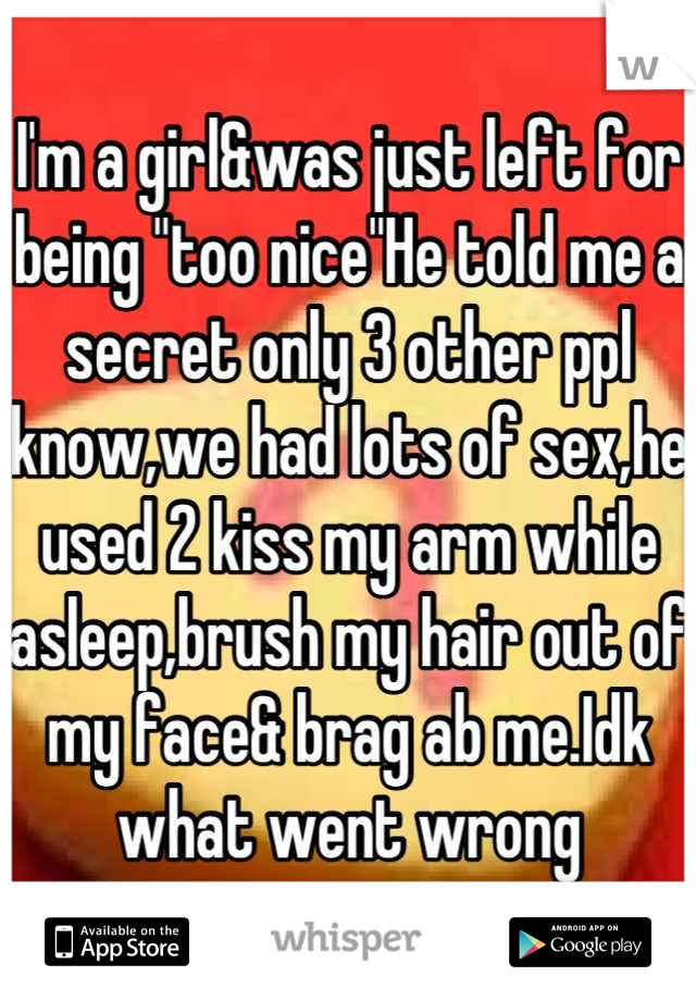 I'm a girl&was just left for being "too nice"He told me a secret only 3 other ppl know,we had lots of sex,he used 2 kiss my arm while asleep,brush my hair out of my face& brag ab me.Idk what went wrong