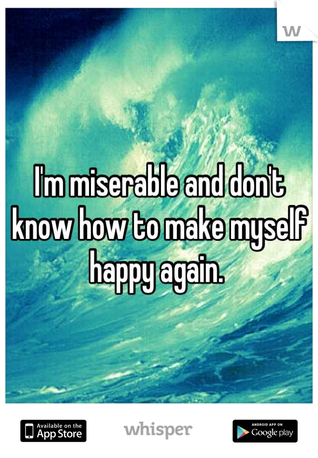 I'm miserable and don't know how to make myself happy again. 