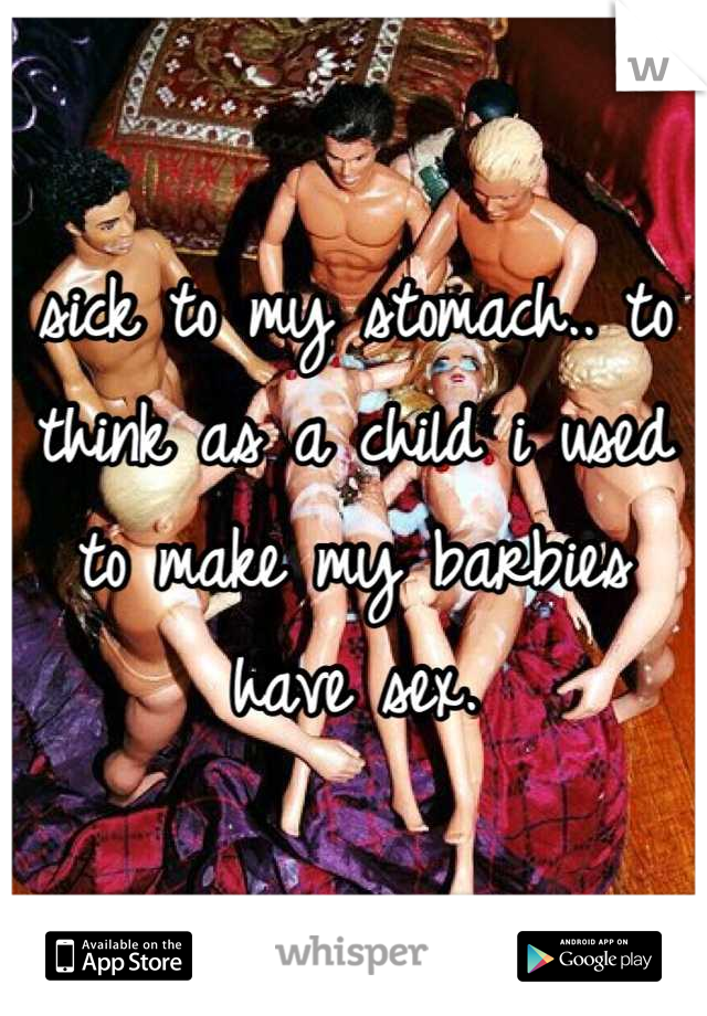 sick to my stomach.. to think as a child i used to make my barbies have sex.