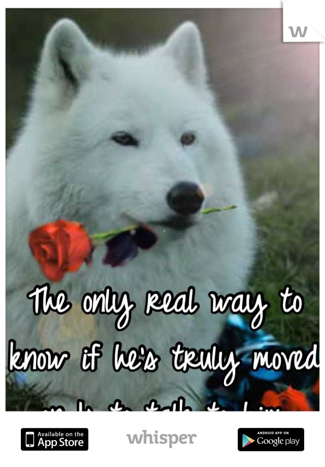 The only real way to know if he's truly moved on Is to talk to him.