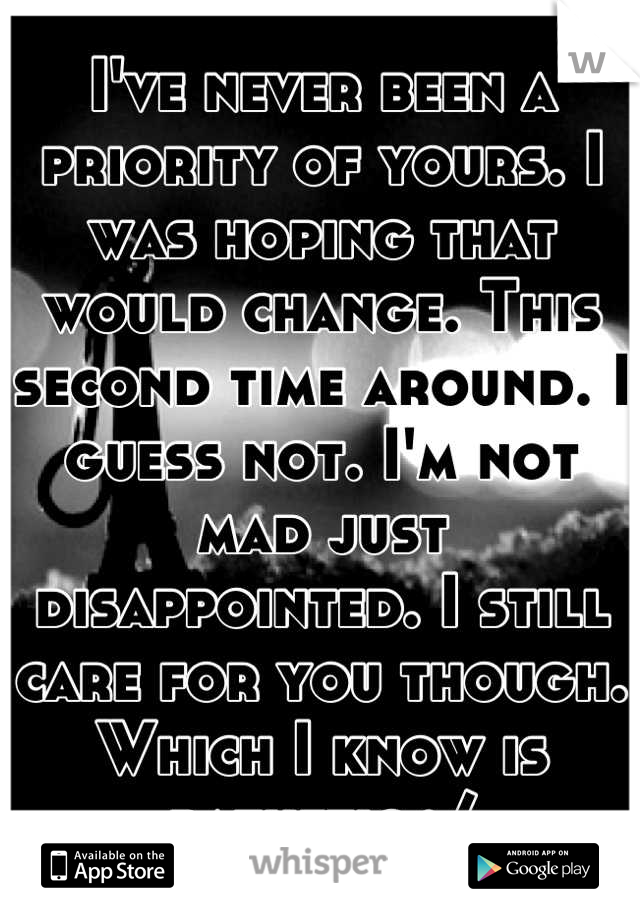 I've never been a priority of yours. I was hoping that would change. This second time around. I guess not. I'm not mad just disappointed. I still care for you though. Which I know is pathetic :/