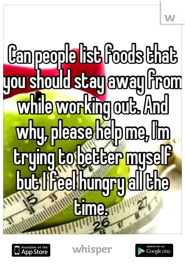 Can people list foods that you should stay away from while working out. And why, please help me, I'm trying to better myself but I feel hungry all the time. 