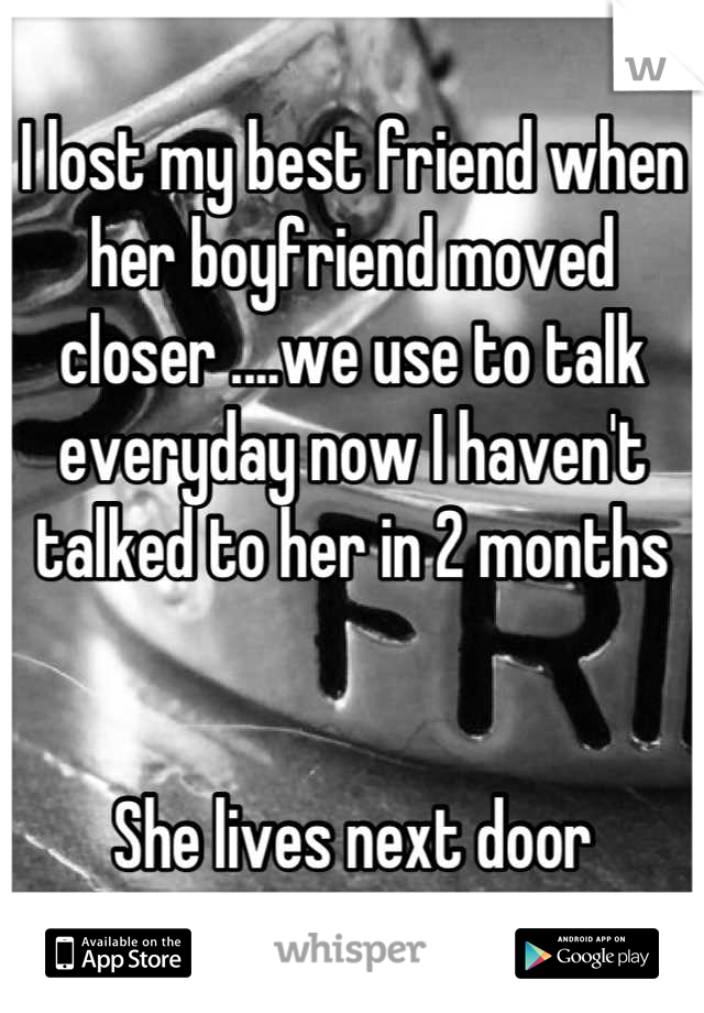 I lost my best friend when her boyfriend moved closer ....we use to talk everyday now I haven't talked to her in 2 months


She lives next door