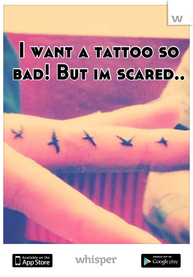 I want a tattoo so bad! But im scared..