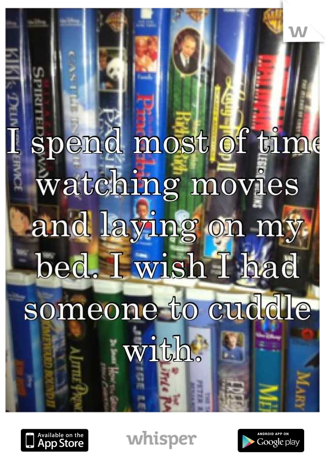 I spend most of time watching movies and laying on my bed. I wish I had someone to cuddle with. 
