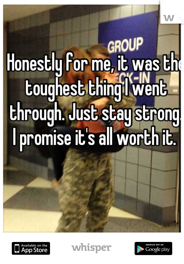 Honestly for me, it was the toughest thing I went through. Just stay strong. I promise it's all worth it. 