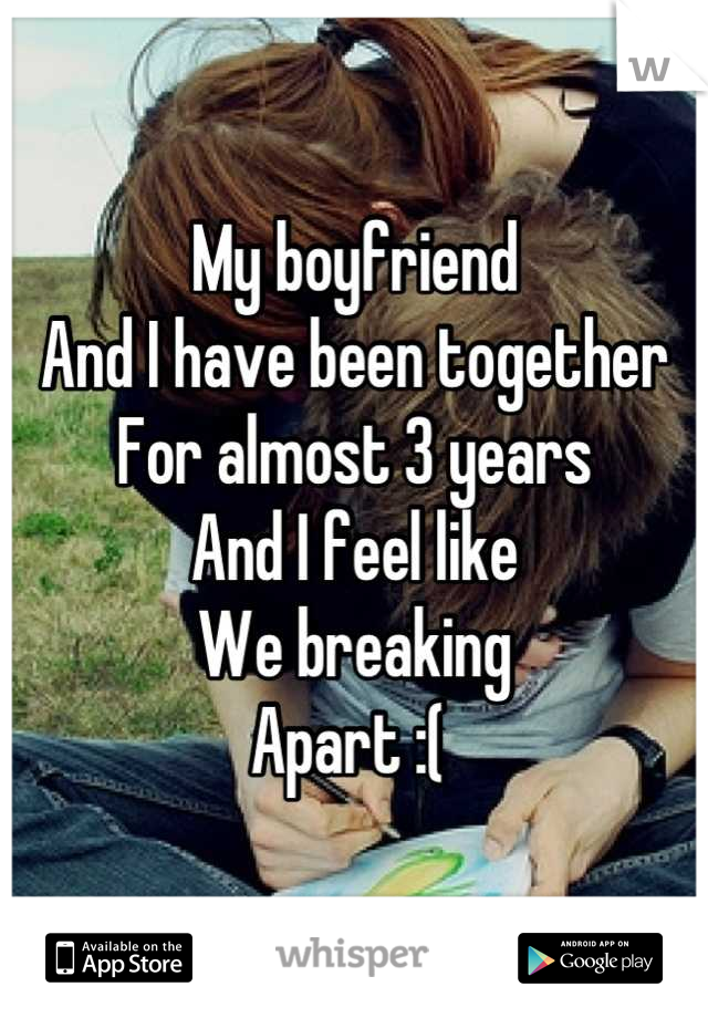 My boyfriend 
And I have been together
For almost 3 years
And I feel like 
We breaking
Apart :( 