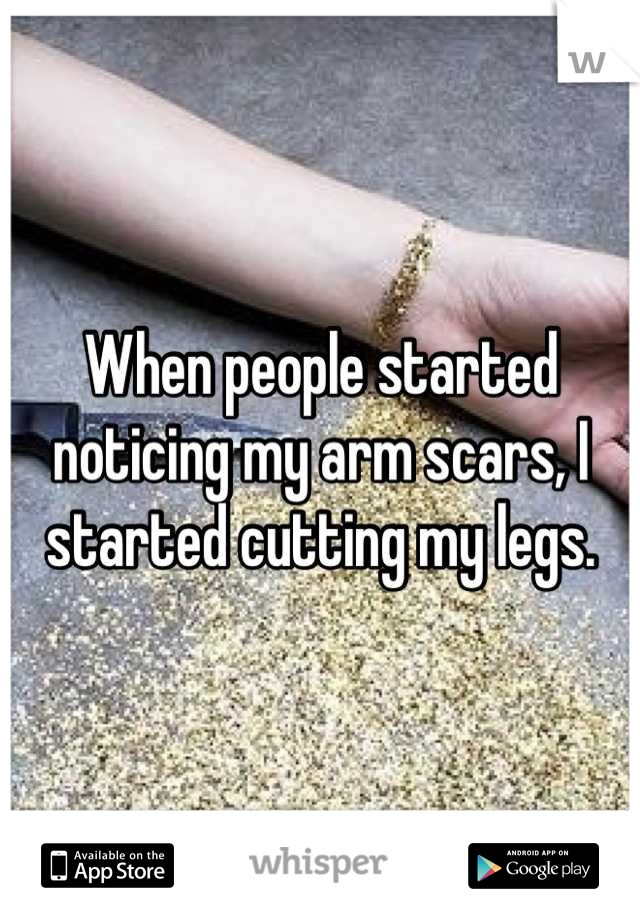 When people started noticing my arm scars, I started cutting my legs.