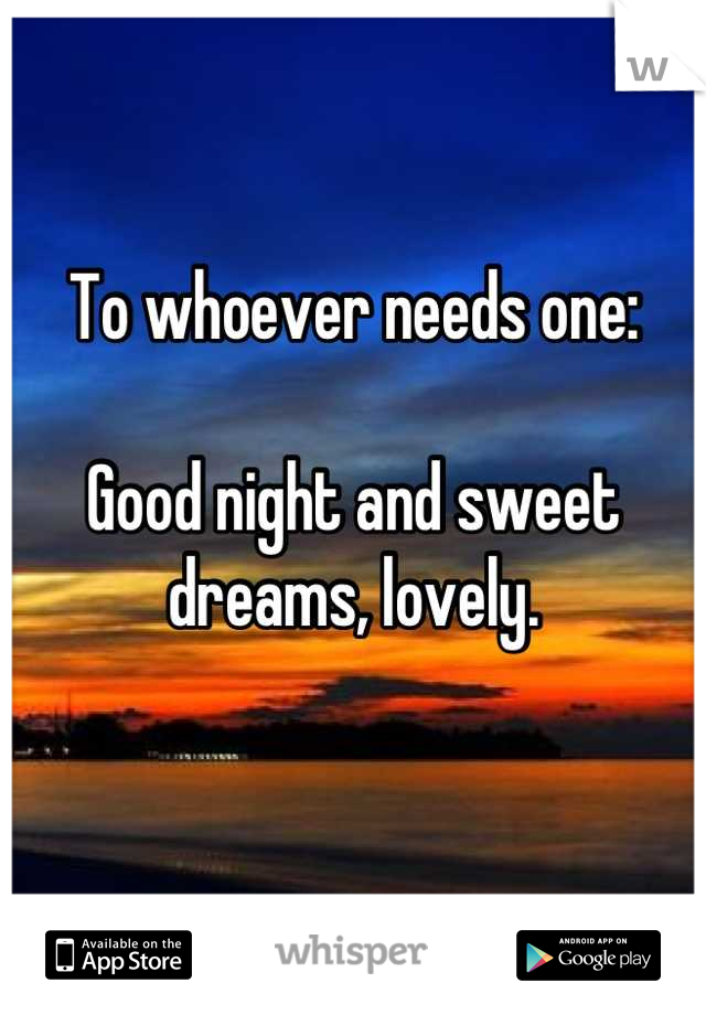 To whoever needs one:

Good night and sweet dreams, lovely. 

