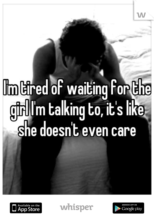 I'm tired of waiting for the girl I'm talking to, it's like she doesn't even care