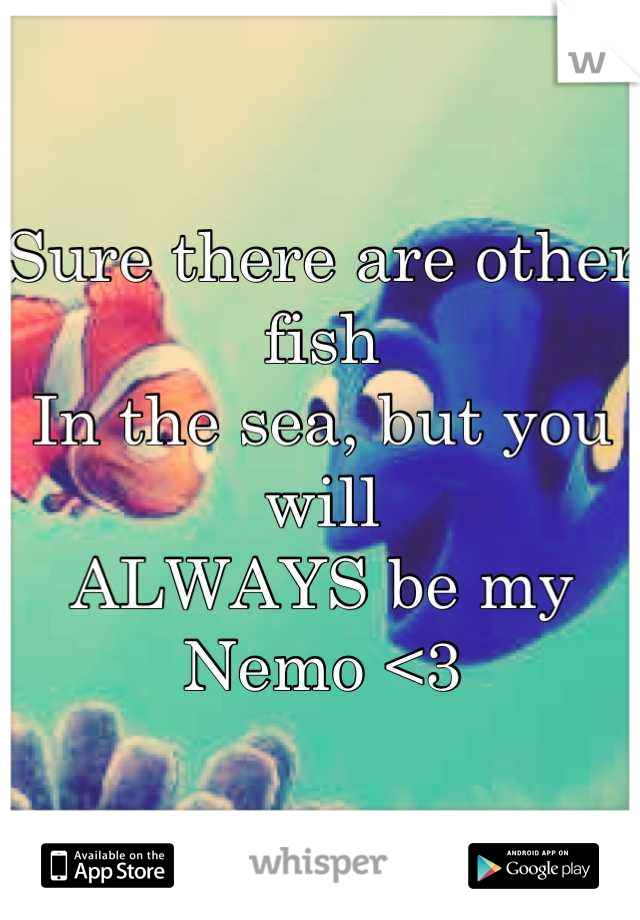 Sure there are other fish 
In the sea, but you will
ALWAYS be my Nemo <3