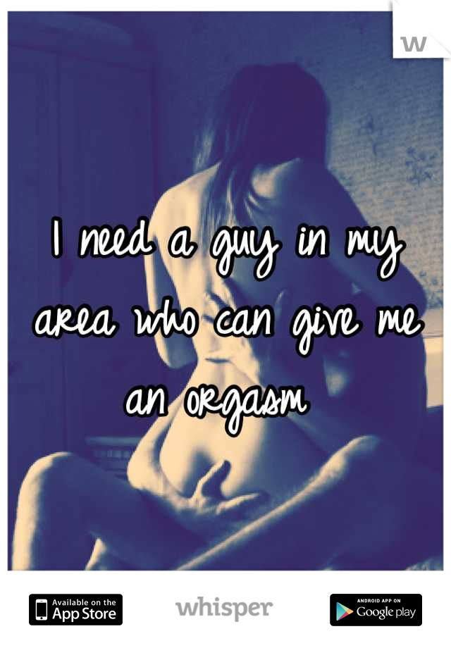 I need a guy in my area who can give me an orgasm 