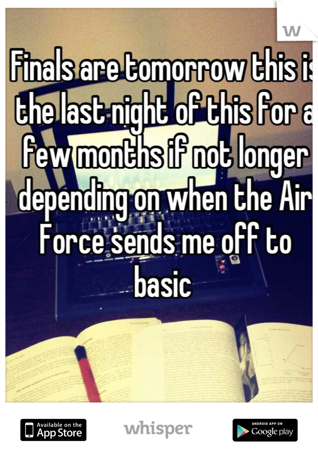 Finals are tomorrow this is the last night of this for a few months if not longer depending on when the Air Force sends me off to basic 