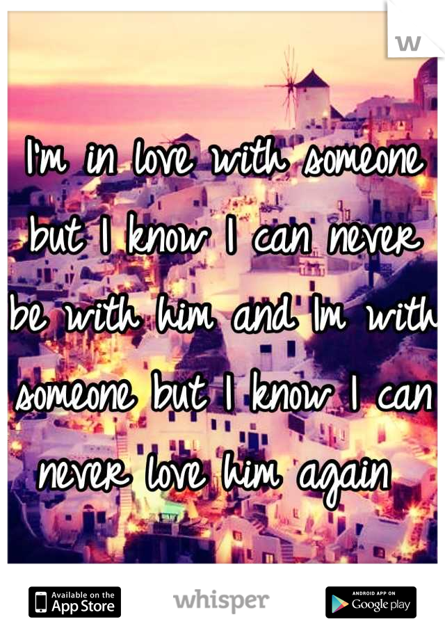 I'm in love with someone but I know I can never be with him and Im with someone but I know I can never love him again 