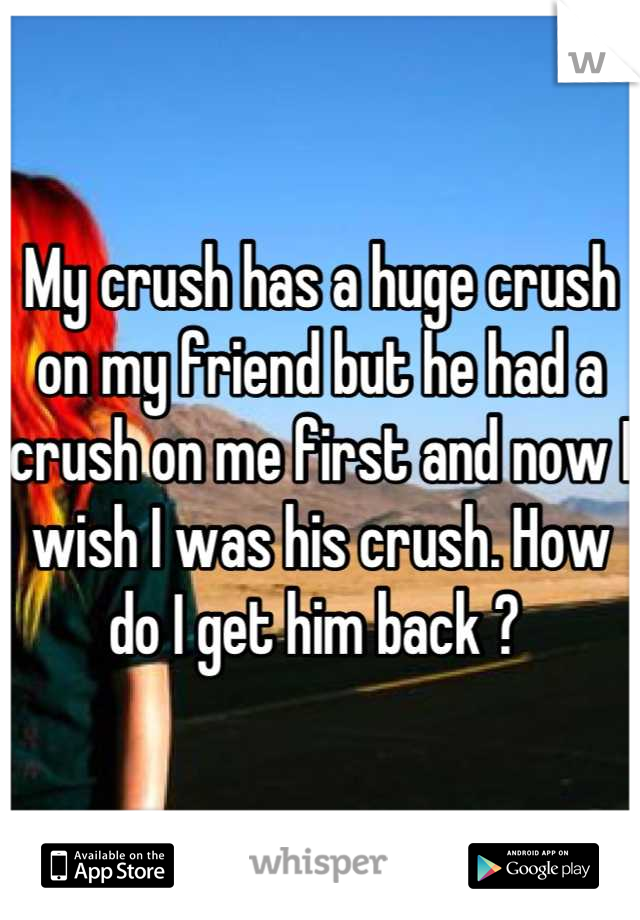 My crush has a huge crush on my friend but he had a crush on me first and now I wish I was his crush. How do I get him back ? 