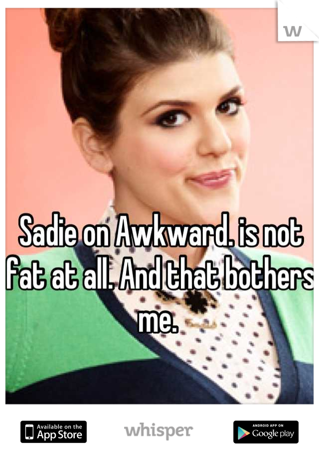 Sadie on Awkward. is not fat at all. And that bothers me. 