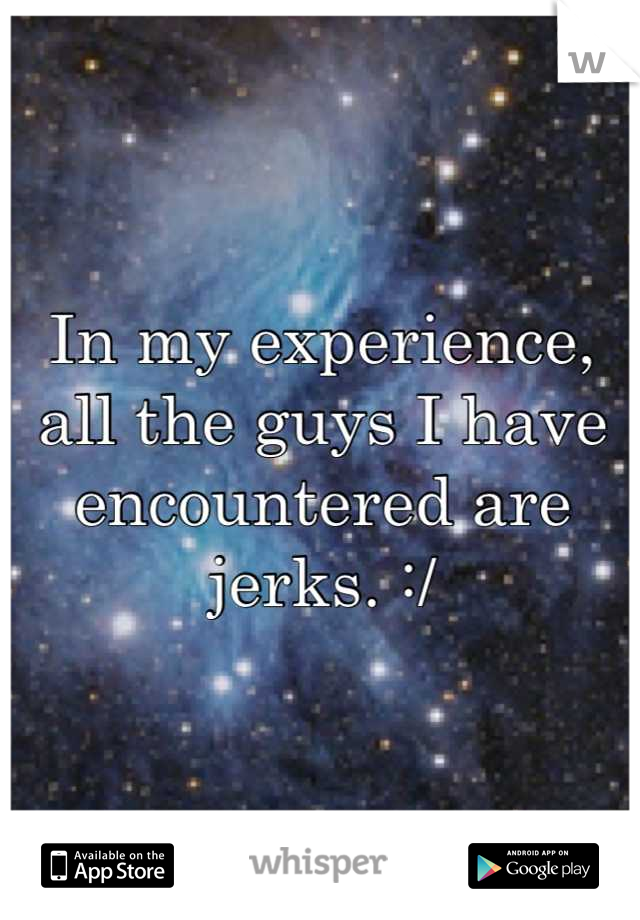 In my experience, all the guys I have encountered are jerks. :/