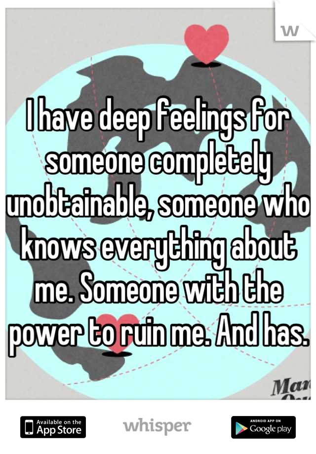 I have deep feelings for someone completely unobtainable, someone who knows everything about me. Someone with the power to ruin me. And has.