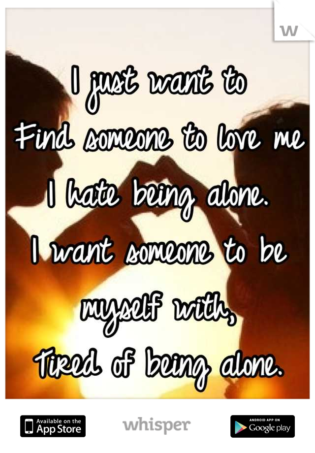 I just want to
Find someone to love me
I hate being alone.
I want someone to be myself with, 
Tired of being alone.